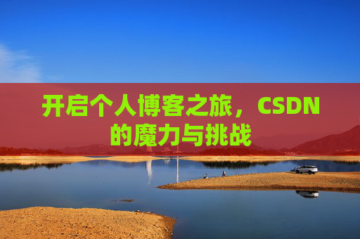 开启个人博客之旅,CSDN的魔力与挑战 开启个人博客之旅,CSDN的魔力与挑战